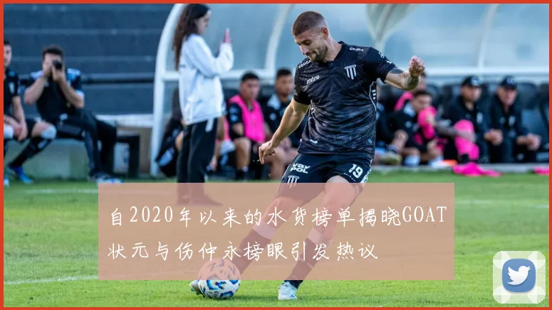 自2020年以来的水货榜单揭晓GOAT状元与伤仲永榜眼引发热议